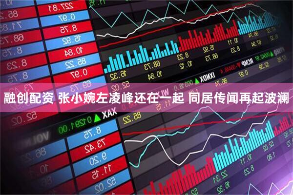 融创配资 张小婉左凌峰还在一起 同居传闻再起波澜