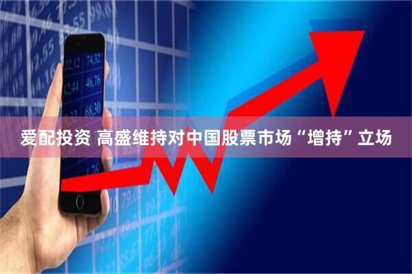 爱配投资 高盛维持对中国股票市场“增持”立场