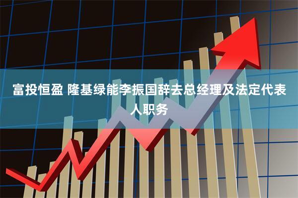 富投恒盈 隆基绿能李振国辞去总经理及法定代表人职务
