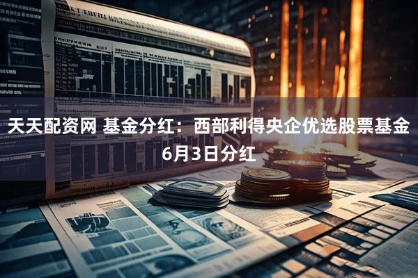 天天配资网 基金分红：西部利得央企优选股票基金6月3日分红