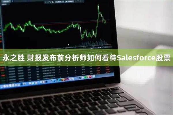 永之胜 财报发布前分析师如何看待Salesforce股票