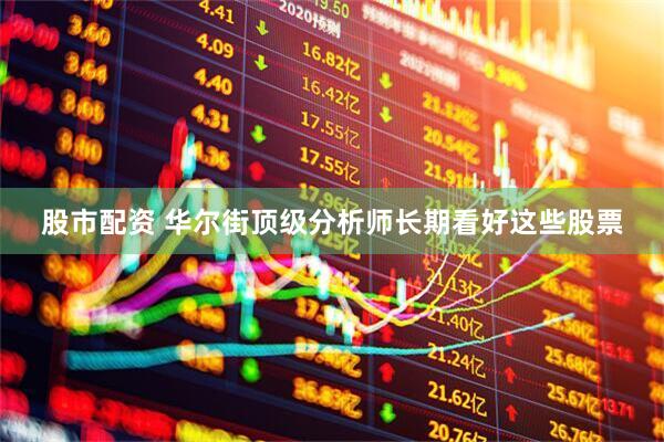 股市配资 华尔街顶级分析师长期看好这些股票