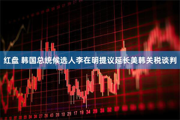 红盘 韩国总统候选人李在明提议延长美韩关税谈判