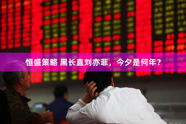 恒盛策略 黑长直刘亦菲，今夕是何年？