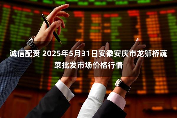 诚信配资 2025年5月31日安徽安庆市龙狮桥蔬菜批发市场价格行情