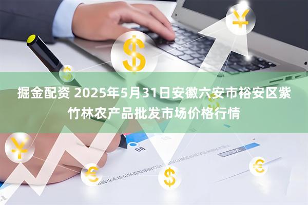 掘金配资 2025年5月31日安徽六安市裕安区紫竹林农产品批发市场价格行情