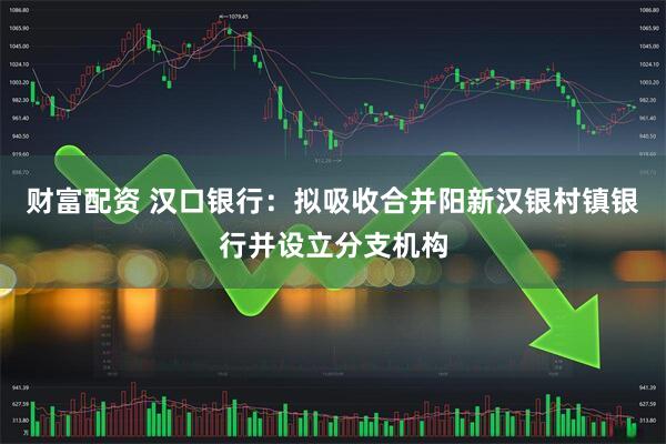 财富配资 汉口银行：拟吸收合并阳新汉银村镇银行并设立分支机构