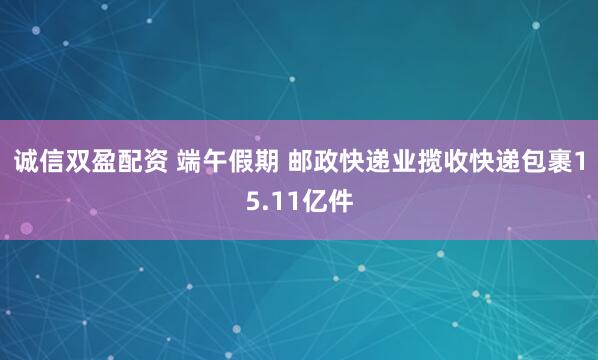 诚信双盈配资 端午假期 邮政快递业揽收快递包裹15.11亿件