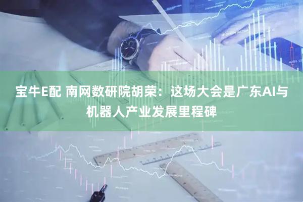 宝牛E配 南网数研院胡荣：这场大会是广东AI与机器人产业发展里程碑