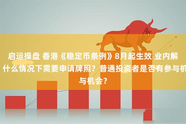 启运操盘 香港《稳定币条例》8月起生效 业内解读：什么情况下需要申请牌照？普通投资者是否有参与机会？