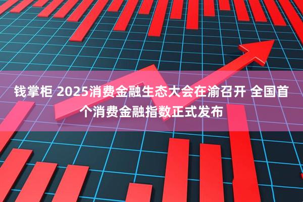 钱掌柜 2025消费金融生态大会在渝召开 全国首个消费金融指数正式发布