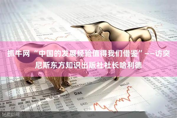 抓牛网 “中国的发展经验值得我们借鉴”——访突尼斯东方知识出版社社长哈利德