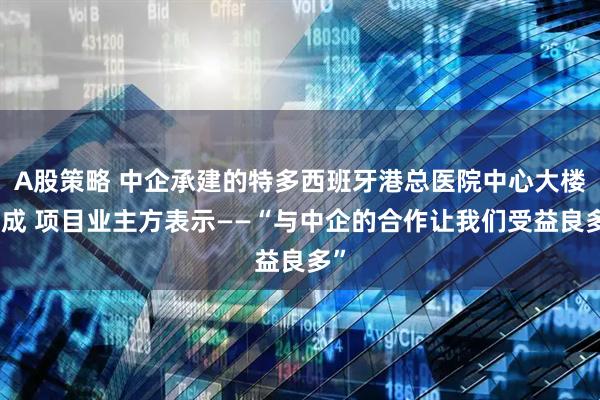 A股策略 中企承建的特多西班牙港总医院中心大楼落成 项目业主方表示——“与中企的合作让我们受益良多”