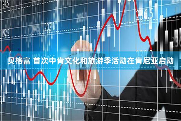 贝格富 首次中肯文化和旅游季活动在肯尼亚启动