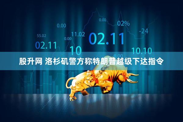 股升网 洛杉矶警方称特朗普越级下达指令