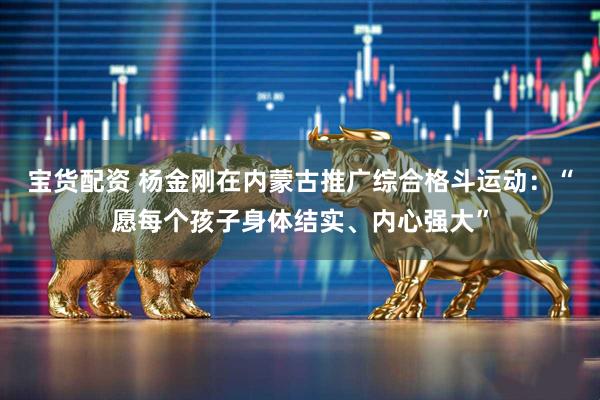 宝货配资 杨金刚在内蒙古推广综合格斗运动：“愿每个孩子身体结实、内心强大”