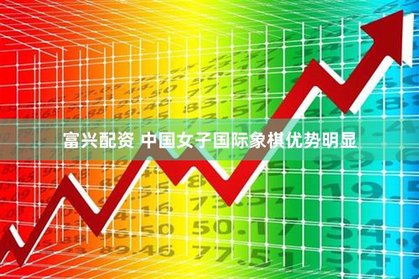 富兴配资 中国女子国际象棋优势明显