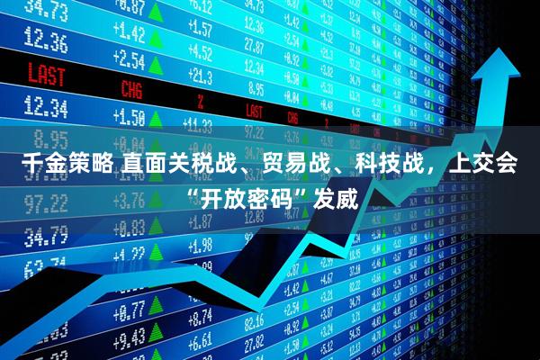 千金策略 直面关税战、贸易战、科技战，上交会“开放密码”发威