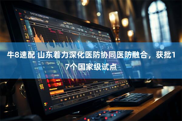 牛8速配 山东着力深化医防协同医防融合，获批17个国家级试点