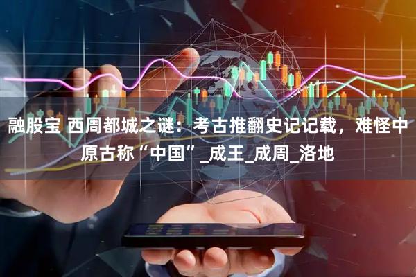 融股宝 西周都城之谜：考古推翻史记记载，难怪中原古称“中国”_成王_成周_洛地