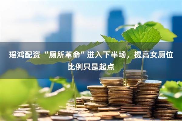 瑶鸿配资 “厕所革命”进入下半场，提高女厕位比例只是起点