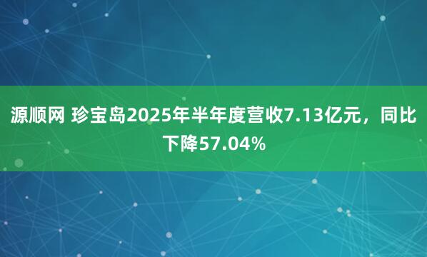 源顺网 珍宝岛2025年半年度营收7.13亿元，同比下降57.04%