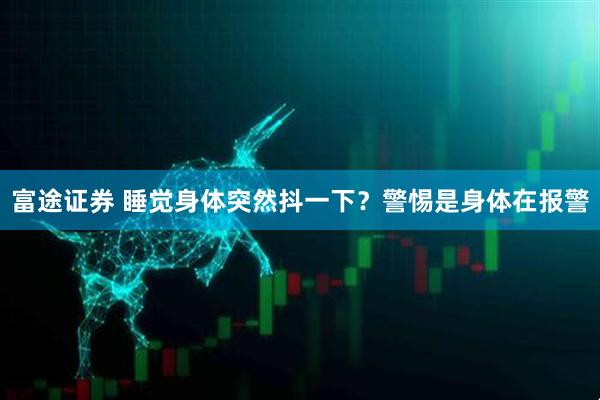富途证券 睡觉身体突然抖一下？警惕是身体在报警