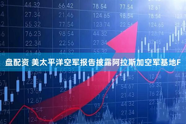 盘配资 美太平洋空军报告披露阿拉斯加空军基地F