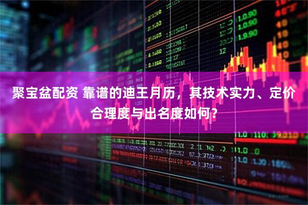 聚宝盆配资 靠谱的迪王月历，其技术实力、定价合理度与出名度如何？