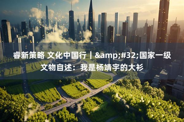 睿新策略 文化中国行｜&#32;国家一级文物自述：我是杨靖宇的大衫