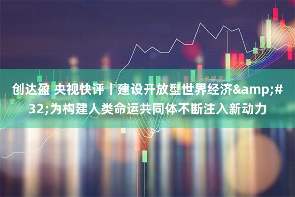 创达盈 央视快评丨建设开放型世界经济&#32;为构建人类命运共同体不断注入新动力