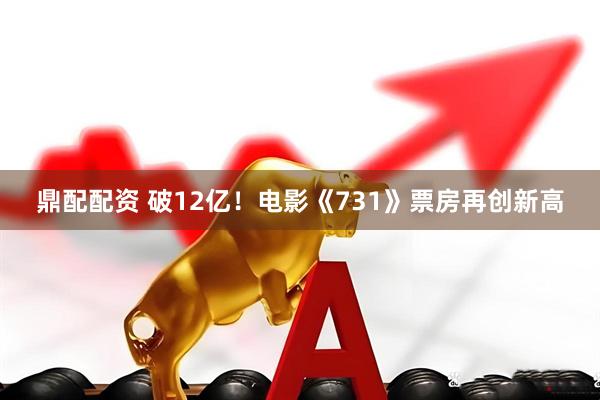 鼎配配资 破12亿！电影《731》票房再创新高