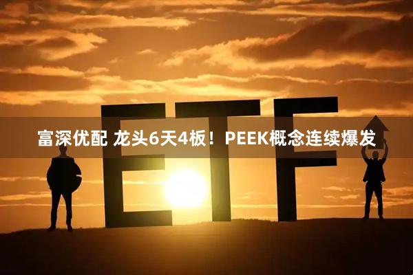 富深优配 龙头6天4板！PEEK概念连续爆发