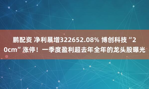 鹏配资 净利暴增322652.08% 博创科技“20cm”涨停！一季度盈利超去年全年的龙头股曝光