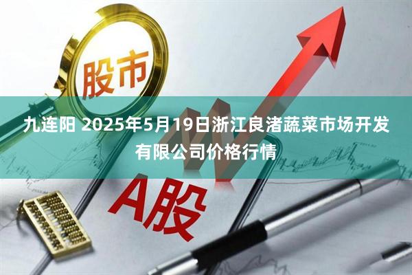 九连阳 2025年5月19日浙江良渚蔬菜市场开发有限公司价格行情