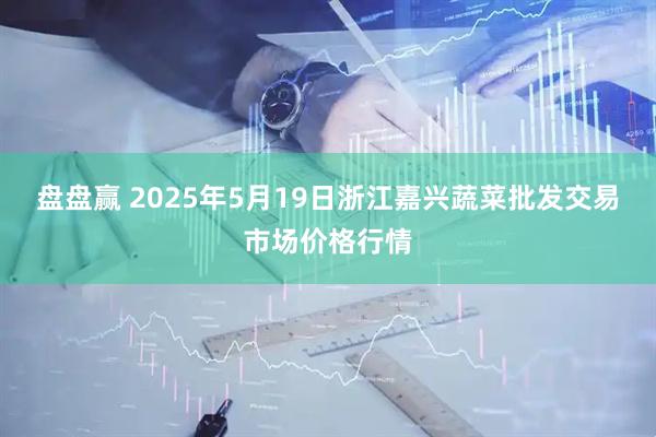 盘盘赢 2025年5月19日浙江嘉兴蔬菜批发交易市场价格行情