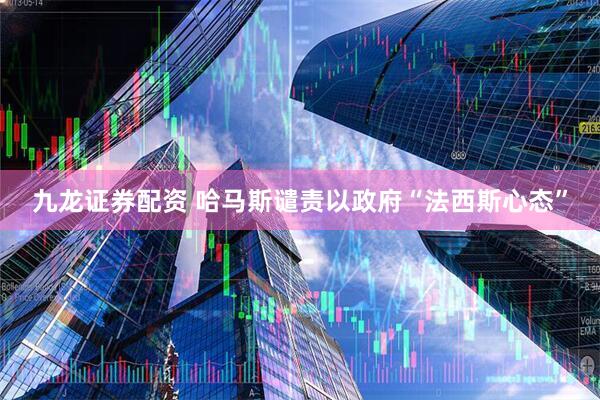 九龙证券配资 哈马斯谴责以政府“法西斯心态”