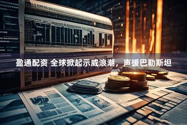 盈通配资 全球掀起示威浪潮，声援巴勒斯坦