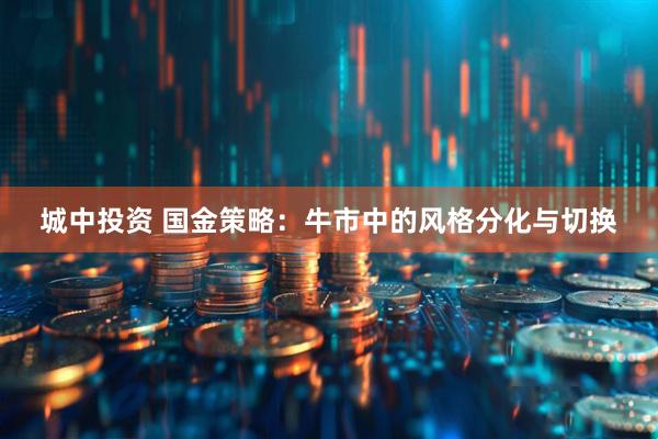 城中投资 国金策略：牛市中的风格分化与切换