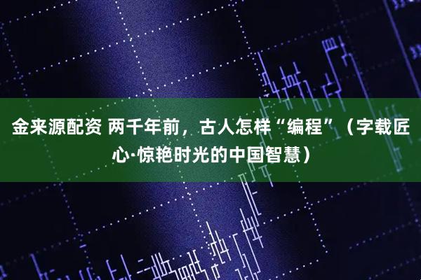 金来源配资 两千年前，古人怎样“编程”（字载匠心·惊艳时光的中国智慧）
