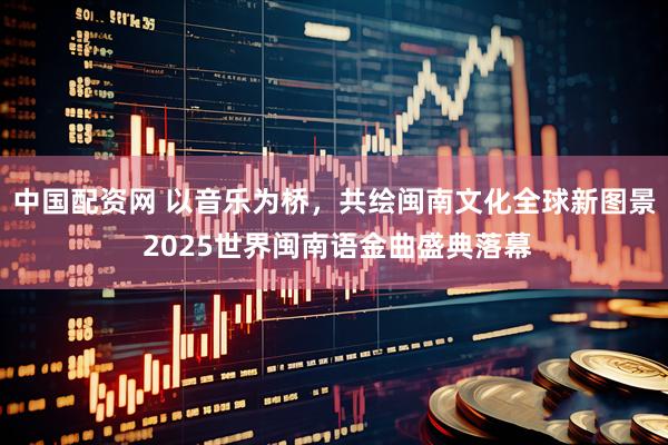 中国配资网 以音乐为桥，共绘闽南文化全球新图景 2025世界闽南语金曲盛典落幕