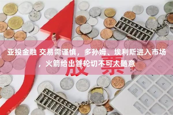 亚投金融 交易需谨慎，多孙姆、埃利斯进入市场，火箭给出首轮切不可太随意
