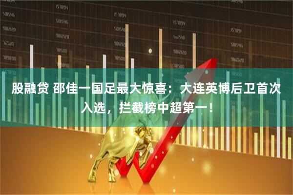 股融贷 邵佳一国足最大惊喜：大连英博后卫首次入选，拦截榜中超第一！