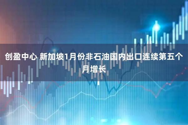 创盈中心 新加坡1月份非石油国内出口连续第五个月增长