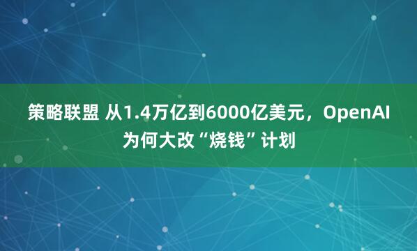 策略联盟 从1.4万亿到6000亿美元，OpenAI为何大改“烧钱”计划